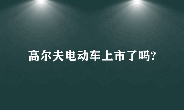 高尔夫电动车上市了吗?