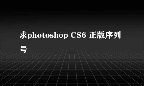 求photoshop CS6 正版序列号