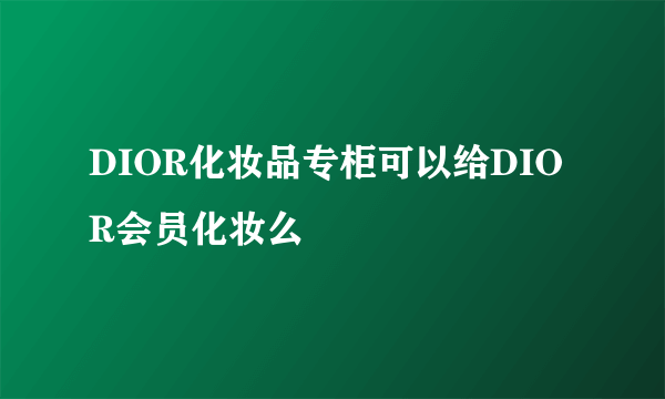 DIOR化妆品专柜可以给DIOR会员化妆么