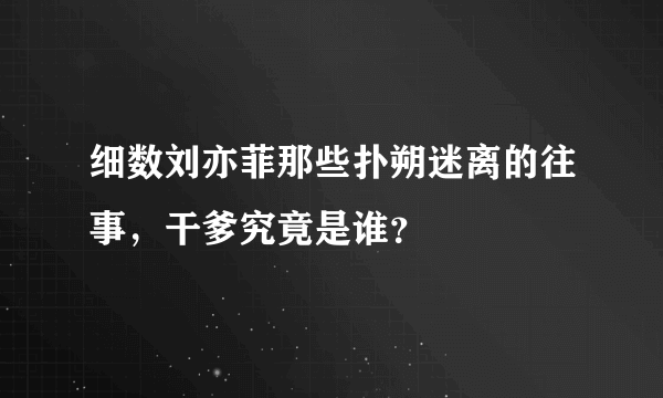 细数刘亦菲那些扑朔迷离的往事，干爹究竟是谁？