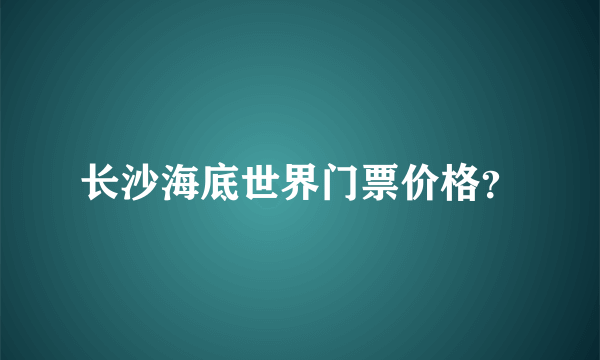 长沙海底世界门票价格？