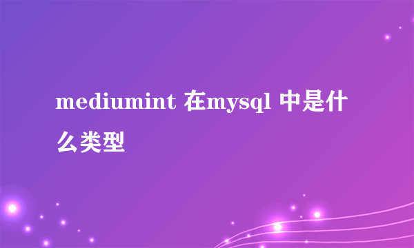 mediumint 在mysql 中是什么类型