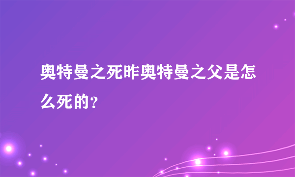 奥特曼之死昨奥特曼之父是怎么死的？