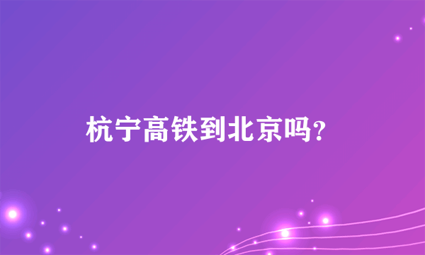 杭宁高铁到北京吗？