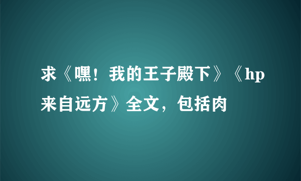 求《嘿！我的王子殿下》《hp来自远方》全文，包括肉