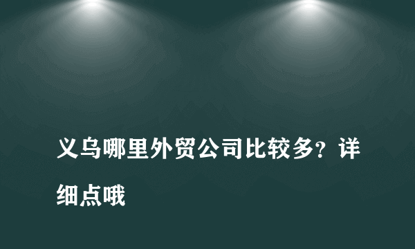 
义乌哪里外贸公司比较多？详细点哦
