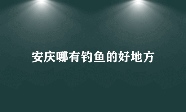 安庆哪有钓鱼的好地方