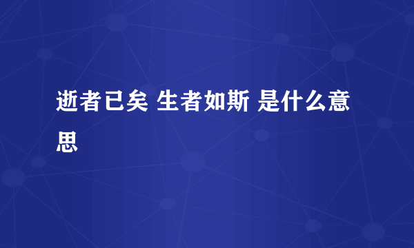 逝者已矣 生者如斯 是什么意思