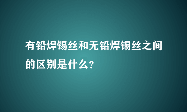 有铅焊锡丝和无铅焊锡丝之间的区别是什么？