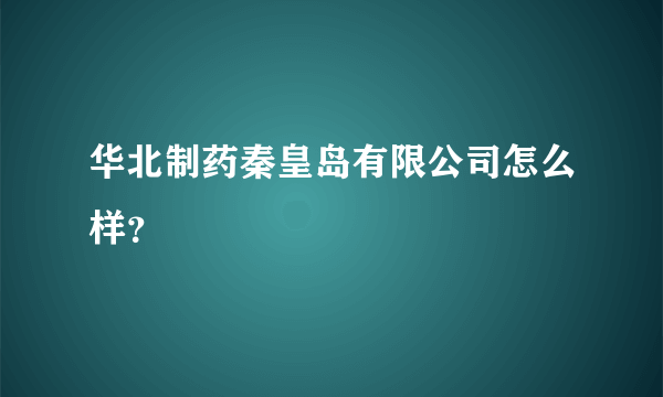 华北制药秦皇岛有限公司怎么样？