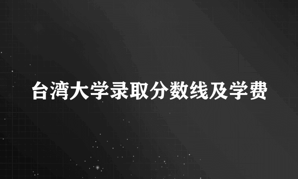 台湾大学录取分数线及学费