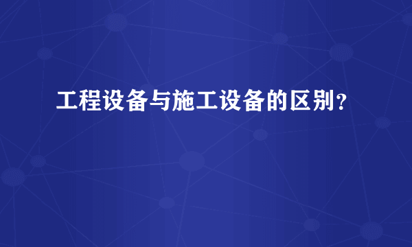 工程设备与施工设备的区别？