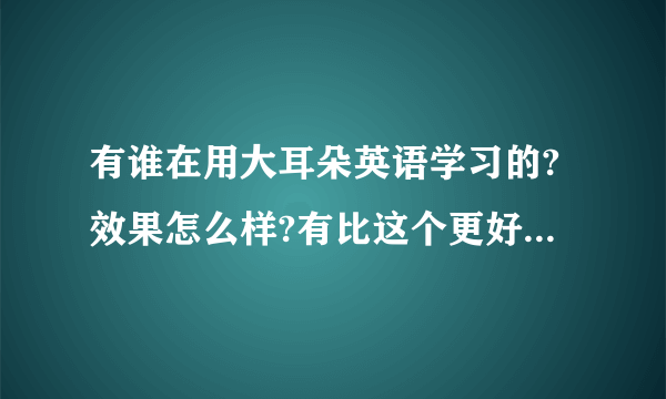 有谁在用大耳朵英语学习的?效果怎么样?有比这个更好的学习听力和口语的网站吗?