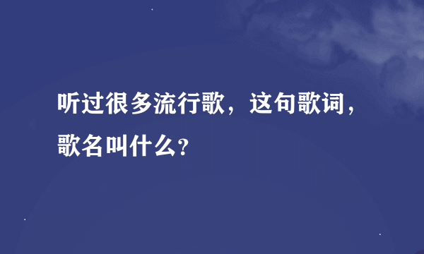 听过很多流行歌，这句歌词，歌名叫什么？