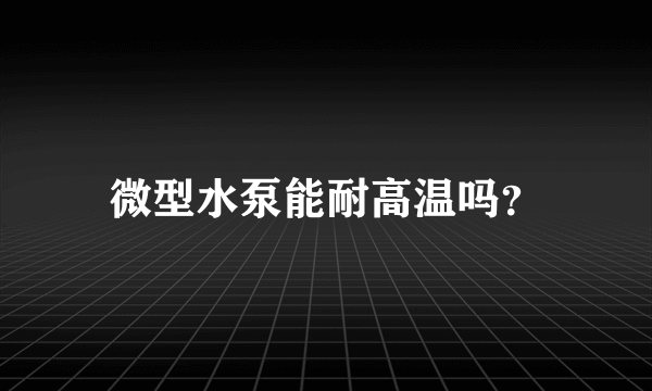 微型水泵能耐高温吗？