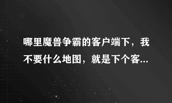 哪里魔兽争霸的客户端下，我不要什么地图，就是下个客户端，再下DOTA地图，只玩DOTA