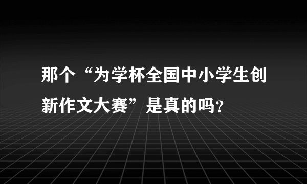 那个“为学杯全国中小学生创新作文大赛”是真的吗？