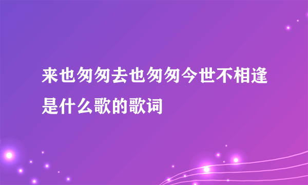 来也匆匆去也匆匆今世不相逢是什么歌的歌词