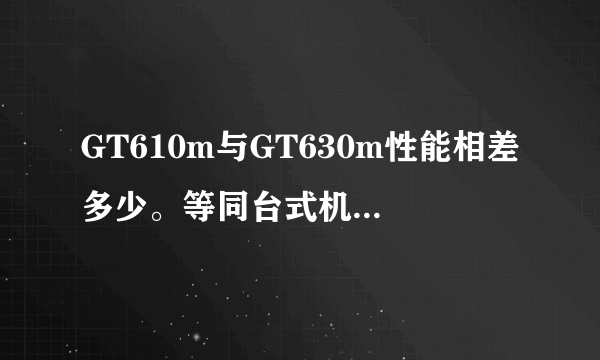 GT610m与GT630m性能相差多少。等同台式机的什么显卡