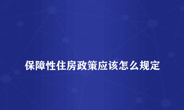 
保障性住房政策应该怎么规定
