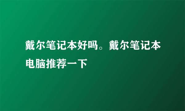 戴尔笔记本好吗。戴尔笔记本电脑推荐一下