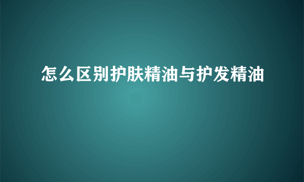 怎么区别护肤精油与护发精油