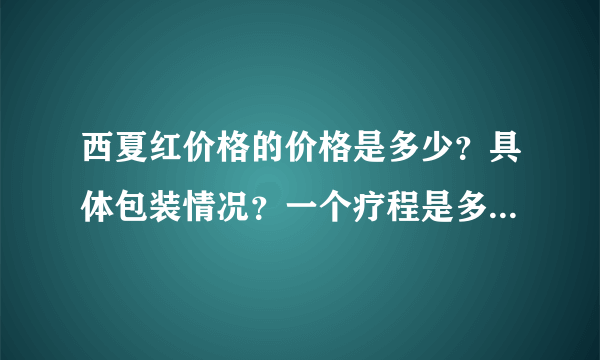 西夏红价格的价格是多少？具体包装情况？一个疗程是多长时间？老家用过的朋友给详细介绍一下，谢谢~