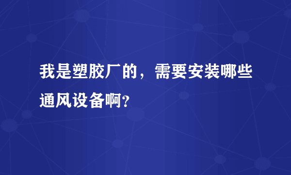 我是塑胶厂的，需要安装哪些通风设备啊？