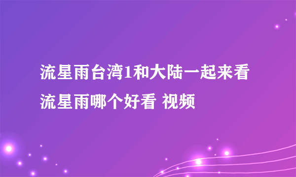 流星雨台湾1和大陆一起来看流星雨哪个好看 视频