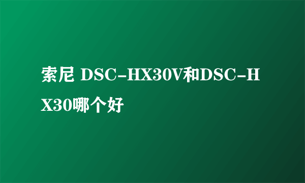 索尼 DSC-HX30V和DSC-HX30哪个好