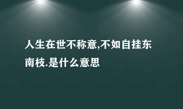 人生在世不称意,不如自挂东南枝.是什么意思