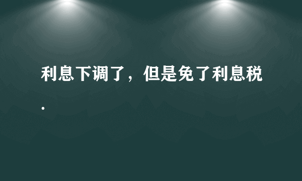 利息下调了，但是免了利息税．