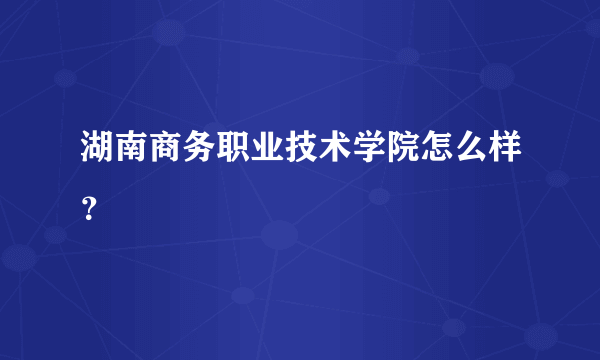 湖南商务职业技术学院怎么样？