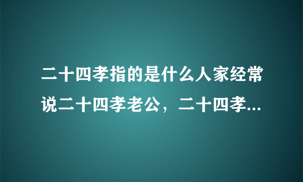 二十四孝指的是什么人家经常说二十四孝老公，二十四孝老爸指是什么。