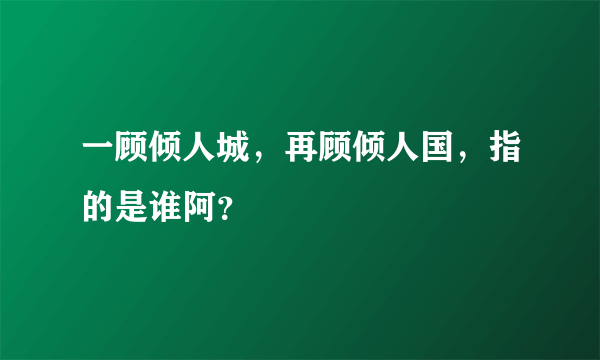 一顾倾人城，再顾倾人国，指的是谁阿？