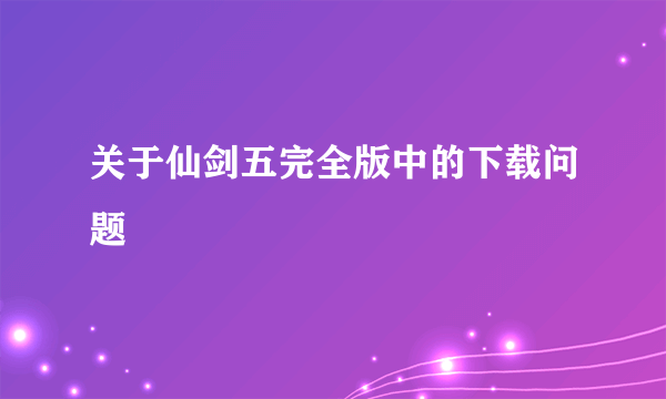 关于仙剑五完全版中的下载问题