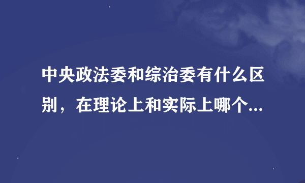 中央政法委和综治委有什么区别，在理论上和实际上哪个级别高？