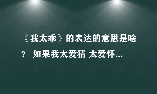 《我太乖》的表达的意思是啥？ 如果我太爱猜 太爱怀疑 太爱责怪 换来 谎言相待 我选择 安