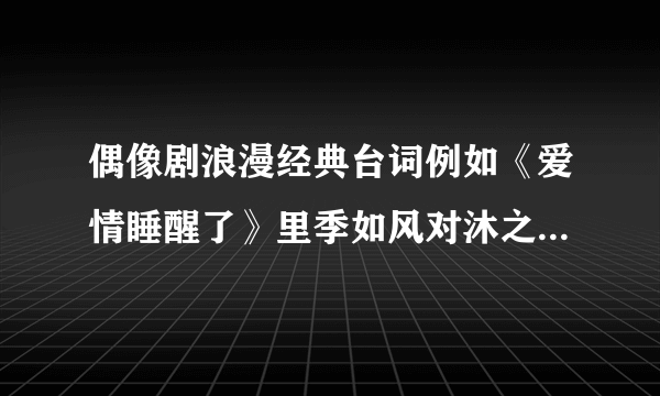 偶像剧浪漫经典台词例如《爱情睡醒了》里季如风对沐之晴说“季如风这辈子永远不会牵错沐之晴的手”