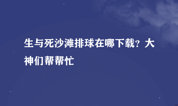 生与死沙滩排球在哪下载？大神们帮帮忙