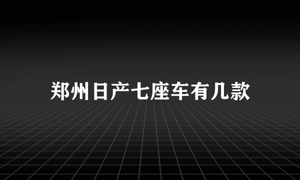 郑州日产七座车有几款