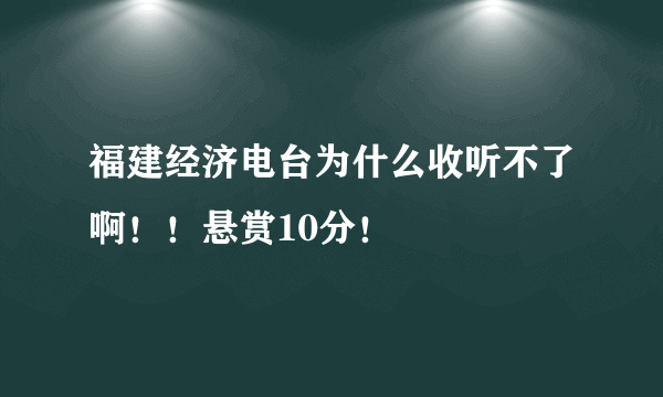 福建经济电台为什么收听不了啊！！悬赏10分！