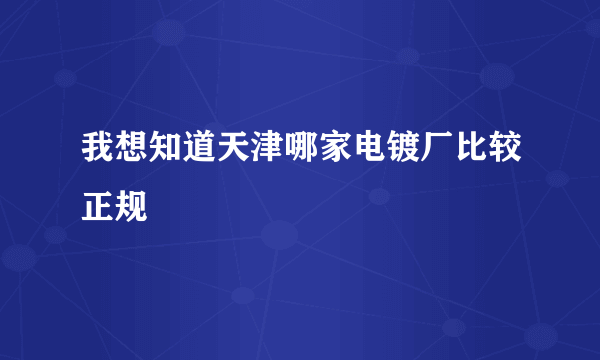 我想知道天津哪家电镀厂比较正规