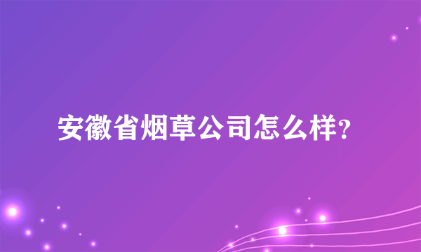 安徽省烟草公司怎么样？