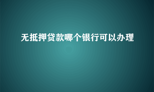 无抵押贷款哪个银行可以办理