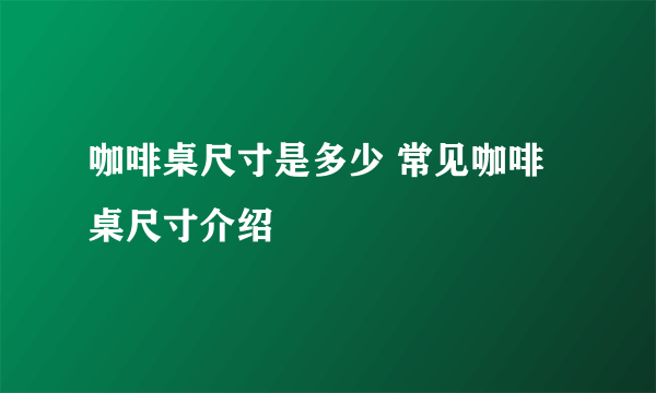 咖啡桌尺寸是多少 常见咖啡桌尺寸介绍