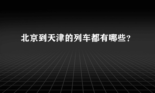 北京到天津的列车都有哪些？