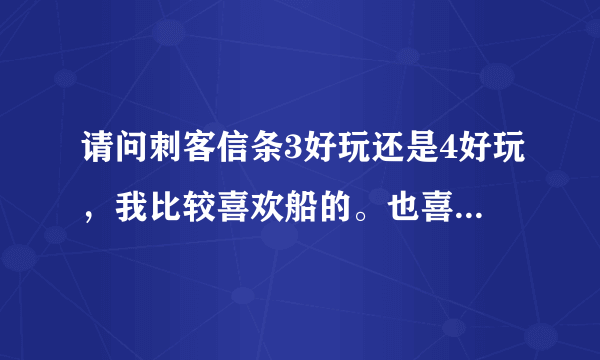 请问刺客信条3好玩还是4好玩，我比较喜欢船的。也喜欢刺客2在屋顶上面跑酷的。还有正当防卫2好玩吗？