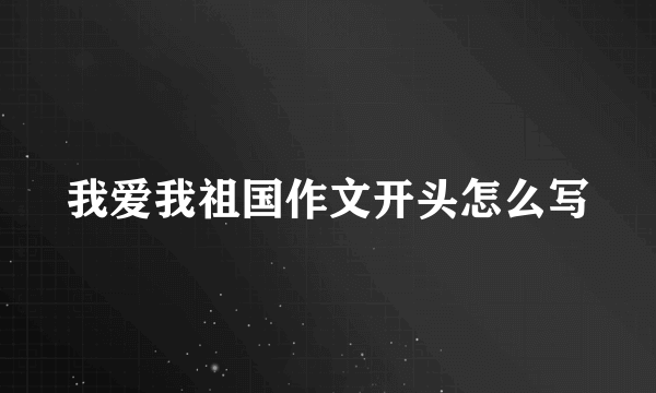 我爱我祖国作文开头怎么写