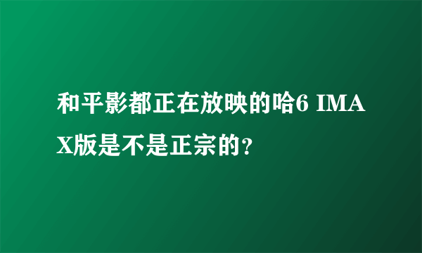 和平影都正在放映的哈6 IMAX版是不是正宗的？